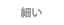 細い